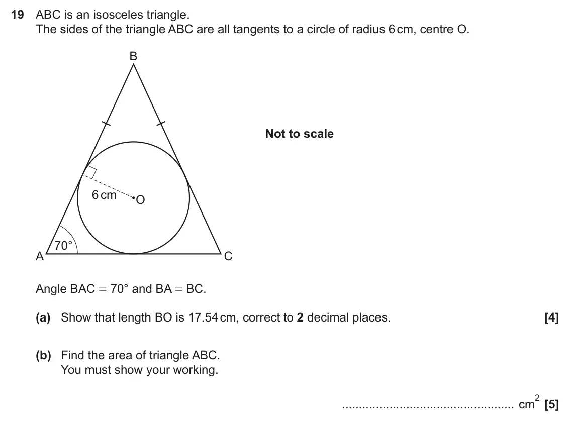 November 2021 Paper 4, question 19: ABC is an isosceles triangle. The sides of the triangle ABC are all tangents to a circle of radius 6 cm, centre O. B Not to scale 6 cm O 70° A C Angle BAC = 70°