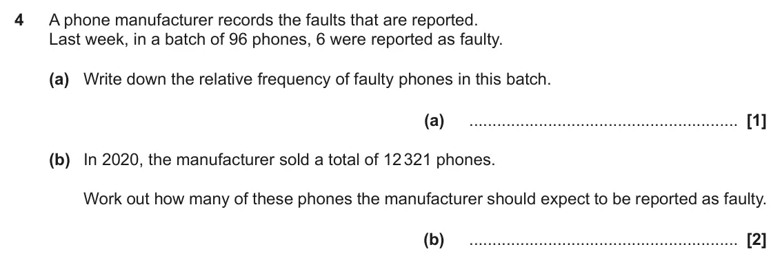 November 2022 Paper 4, question 4: A phone manufacturer records the faults that are reported. Last week, in a batch of 96 phones, 6 were reported as faulty. (a) Write down the relative frequency
