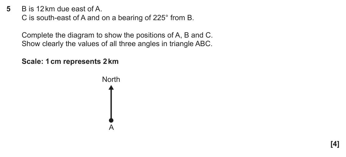November 2022 Paper 4, question 5: B is 12 km due east of A. C is south-east of A and on a bearing of 225° from B. Complete the diagram to show the positions of A, B and C. Show clearly the value