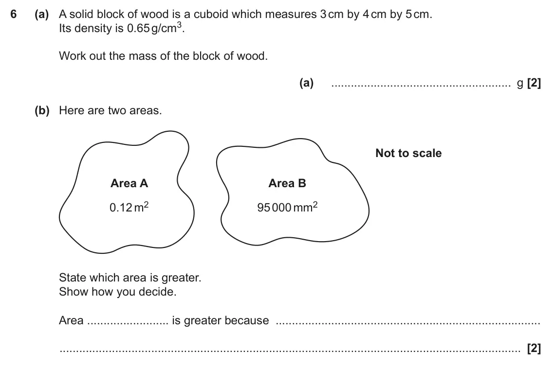 November 2022 Paper 4, question 6: (a) A solid block of wood is a cuboid which measures 3 cm by 4 cm by 5 cm. Its density is 0.65 g/cm3. Work out the mass of the block of wood. (a) g (b) Here are