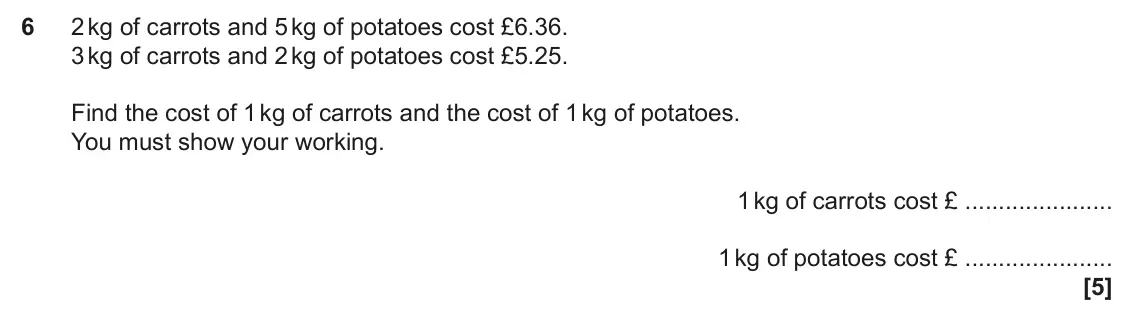 November 2023 Paper 4, question 6: 2 kg of carrots and 5 kg of potatoes cost £6.36. 3 kg of carrots and 2 kg of potatoes cost £5.25. Find the cost of 1 kg of carrots and the cost of 1 kg of potat