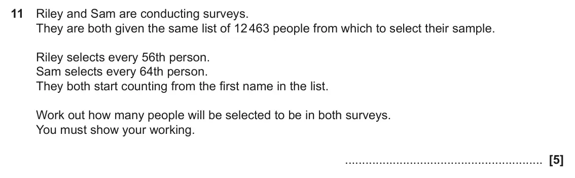 November 2023 Paper 4, question 11: Riley and Sam are conducting surveys. They are both given the same list of 12 463 people from which to select their sample. Riley selects every 56th person. Sam