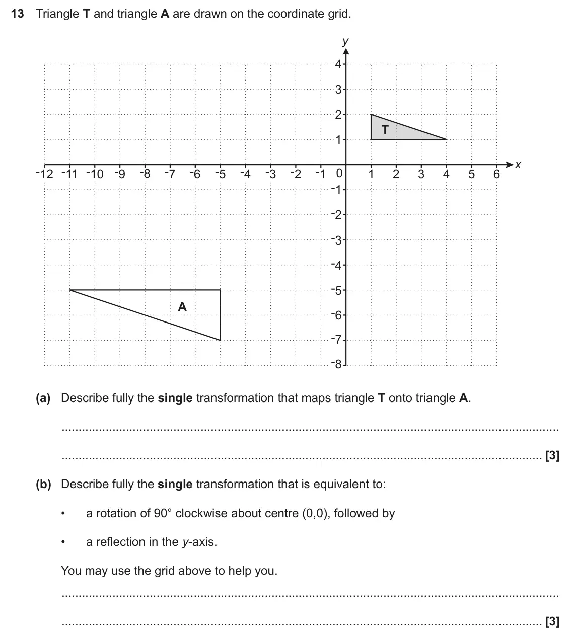 November 2023 Paper 4, question 13: Triangle T and triangle A are drawn on the coordinate grid. y 4 3 2 T 1 x -12 -11 -10 -9 -8 -7 -6 -5 -4 -3 -2 -1 0 1 2 3 4 5 6 -1 -2 -3 -4 -5 A -6 -7 -8 (a) Des