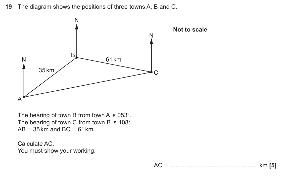 November 2023 Paper 4, question 19: The diagram shows the positions of three towns A, B and C. N Not to scale N B N 61 km 35 km C A The bearing of town B from town A is 053°. The bearing of town C