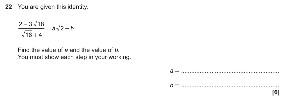 November 2023 Paper 4, question 22: You are given this identity. 2 3 18 - a 2 b = + 18 4 + Find the value of a and the value of b. You must show each step in your working. a = b =