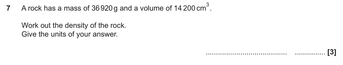November 2024 Paper 4, question 7: A rock has a mass of 36 920 g and a volume of 14 200 cm Work out the density of the rock. Give the units of your answer.