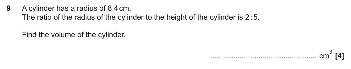 November 2024 Paper 4, question 9: A cylinder has a radius of 8.4 cm. The ratio of the radius of the cylinder to the height of the cylinder is 2 : 5. Find the volume of the cylinder. 3 cm
