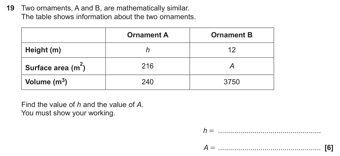 November 2024 Paper 4, question 19: Two ornaments, A and B, are mathematically similar. The table shows information about the two ornaments. Ornament A Ornament B Height (m) h 12 2 216 A Surface a