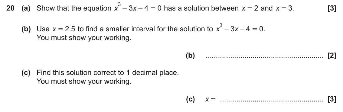 November 2024 Paper 4, question 20: (a) Show that the equation x 3 x 4 0 has a solution between x 2 and x 3 . - = = = 3 - (b) Use x 2 5 . to find a smaller interval for the solution to x 3 x 4 0 .