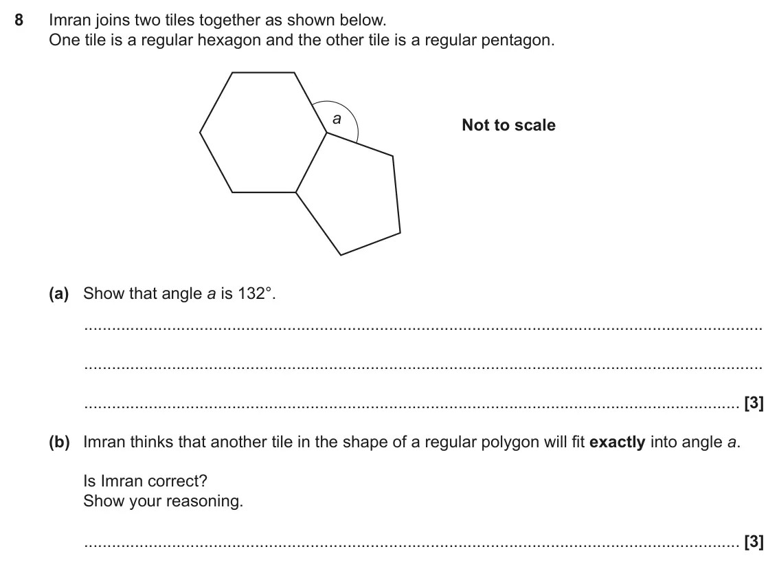 June 2017 Paper 5, question 8: Imran joins two tiles together as shown below. One tile is a regular hexagon and the other tile is a regular pentagon. a Not to scale (a) Show that angle a is 1