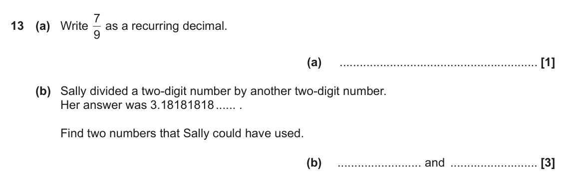June 2017 Paper 5, question 13: (a) Write 9 (a) (b) Sally divided a two-digit number by another two-digit number. Her answer was 3.18181818 . Find two numbers that Sally could have used. (b) a