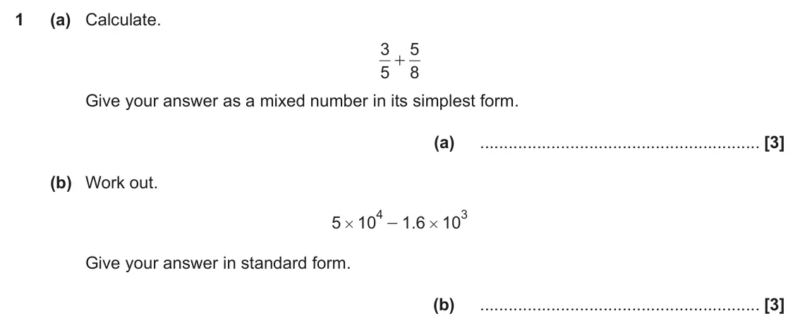 June 2018 Paper 5, question 1: (a) Calculate. 3 5 + 5 8 Give your answer as a mixed number in its simplest form. (a) (b) Work out. 4 3 5 10 1 6 . 10 - # # Give your answer in standard form. (