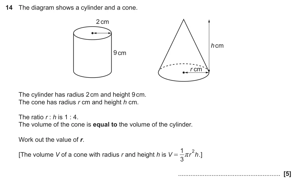 June 2018 Paper 5, question 14: The diagram shows a cylinder and a cone. 2 cm h cm 9 cm r cm The cylinder has radius 2 cm and height 9 cm. The cone has radius r cm and height h cm. The ratio r