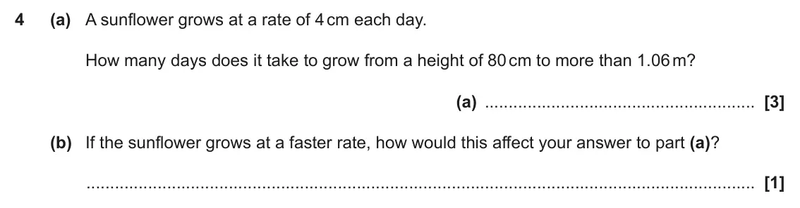 June 2019 Paper 5, question 4: (a) A sunflower grows at a rate of 4 cm each day. How many days does it take to grow from a height of 80 cm to more than 1.06 m? (a) (b) If the sunflower grows