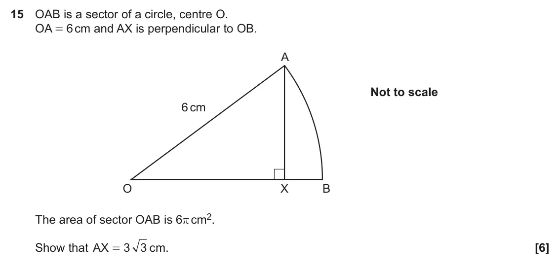 June 2019 Paper 5, question 15: OAB is a sector of a circle, centre O. OA = 6 cm and AX is perpendicular to OB. A Not to scale 6 cm O X B The area of sector OAB is 6r cm2. Show that AX = 3 3 c