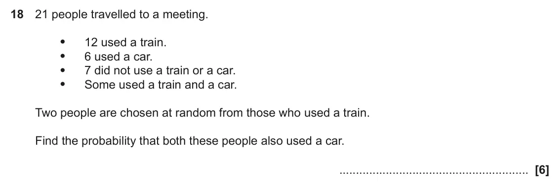 June 2019 Paper 5, question 18: 21 people travelled to a meeting. • 12 used a train. • 6 used a car. • 7 did not use a train or a car. • Some used a train and a car. Two people are chosen at r