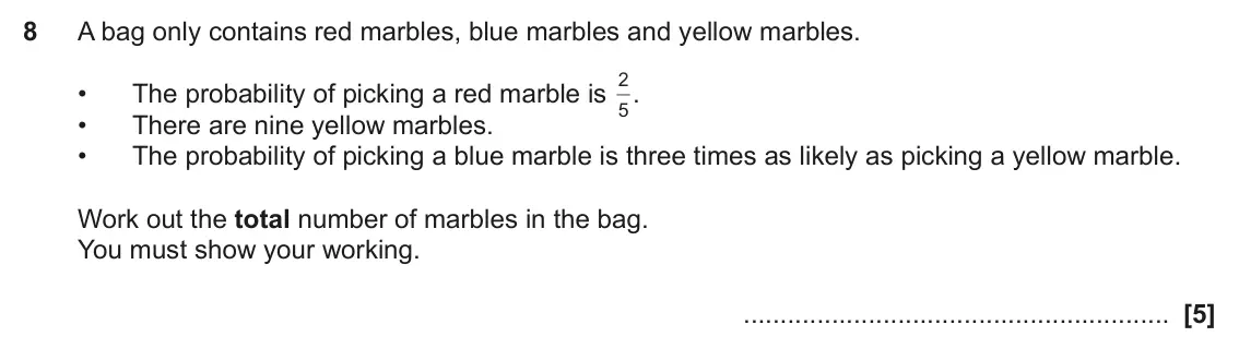 June 2022 Paper 5, question 8: A bag only contains red marbles, blue marbles and yellow marbles. 2 . • The probability of picking a red marble is 5 • There are nine yellow marbles. • The prob