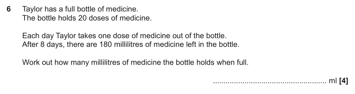 June 2023 Paper 5, question 6: Taylor has a full bottle of medicine. The bottle holds 20 doses of medicine. Each day Taylor takes one dose of medicine out of the bottle. After 8 days, there a