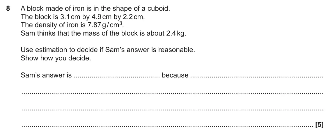 June 2023 Paper 5, question 8: A block made of iron is in the shape of a cuboid. The block is 3.1 cm by 4.9 cm by 2.2 cm. The density of iron is 7.87 g / cm3. Sam thinks that the mass of the