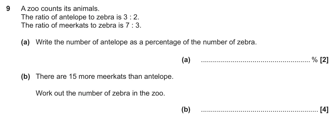 June 2023 Paper 5, question 9: A zoo counts its animals. The ratio of antelope to zebra is 3 : 2. The ratio of meerkats to zebra is 7 : 3. (a) Write the number of antelope as a percentage of
