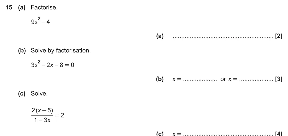 June 2023 Paper 5, question 15: (a) Factorise. 2 - 9 x 4 (a) (b) Solve by factorisation. 2 - 3 x 2 x 8 0 - = (b) x = or x = (c) Solve. 2 ( x 5 ) - 2 = 1 3 x - (c) x =