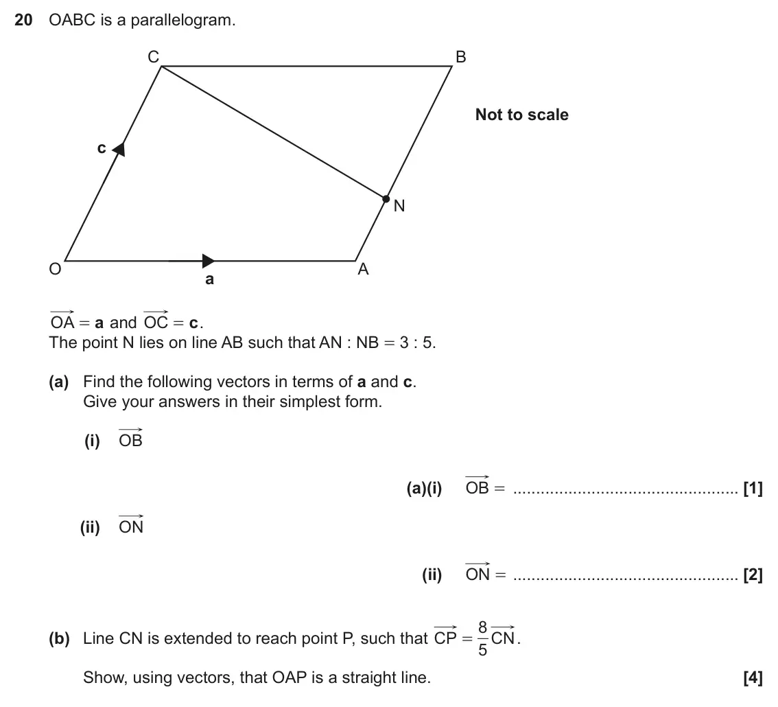 June 2023 Paper 5, question 20: OABC is a parallelogram. C B Not to scale c N O A a OA a and OC c . = = The point N lies on line AB such that AN : NB = 3 : 5. (a) Find the following vectors in