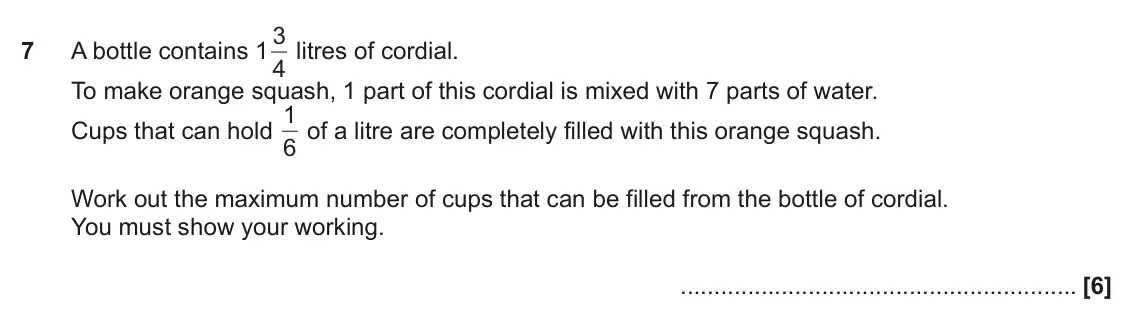 June 2024 Paper 5, question 7: A bottle contains 1 4 To make orange squash, 1 part of this cordial is mixed with 7 parts of water. 1 of a litre are completely filled with this orange squash.