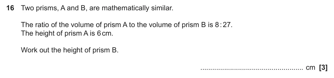 June 2024 Paper 5, question 16: Two prisms, A and B, are mathematically similar. The ratio of the volume of prism A to the volume of prism B is 8 : 27. The height of prism A is 6 cm. Work out 