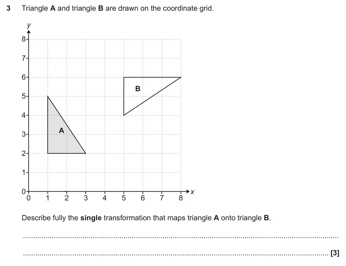 June 2025 Paper 5, question 3: Triangle A and triangle B are drawn on the coordinate grid. y 8 7 6 B 5 4 A 3 2 1 0 x 0 1 2 3 4 5 6 7 8 Describe fully the single transformation that maps trian