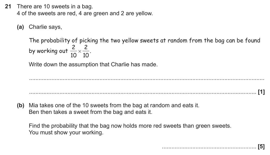 June 2025 Paper 5, question 21: There are 10 sweets in a bag. 4 of the sweets are red, 4 are green and 2 are yellow. (a) Charlie says, The probability of picking the two yellow sweets at rando