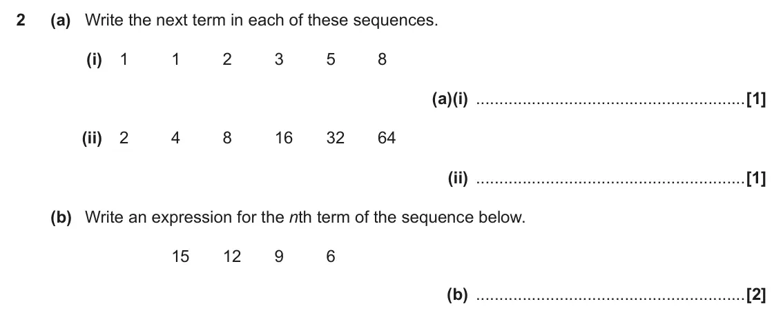 November 2017 Paper 5, question 2: (a) Write the next term in each of these sequences. (i) 1 1 2 3 5 8 (a)(i) (ii) 2 4 8 16 32 64 (ii) (b) Write an expression for the nth term of the sequence bel