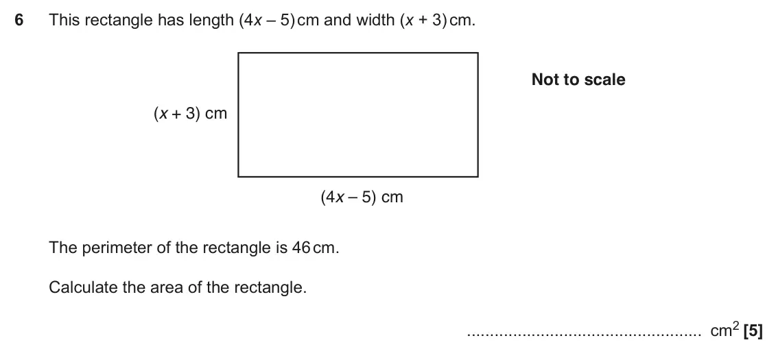 November 2017 Paper 5, question 6: This rectangle has length (4x – 5) cm and width (x + 3) cm. Not to scale (x + 3) cm (4x – 5) cm The perimeter of the rectangle is 46 cm. Calculate the area of t