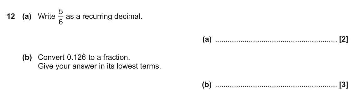 November 2017 Paper 5, question 12: (a) Write 6 as a recurring decimal. (a) (b) Convert . 0 126o to a fraction. Give your answer in its lowest terms. (b)