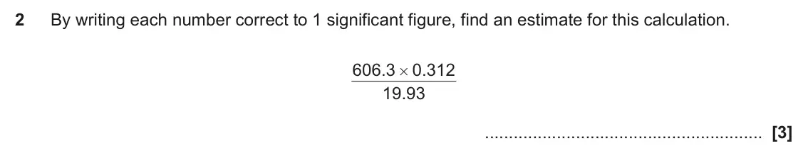 November 2018 Paper 5, question 2: By writing each number correct to 1 significant figure, find an estimate for this calculation. 606 3 . 0 312 . # 19 93 .