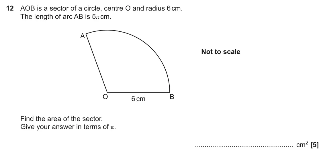 November 2018 Paper 5, question 12: AOB is a sector of a circle, centre O and radius 6 cm. The length of arc AB is 5π cm. A Not to scale O B 6 cm Find the area of the sector. Give your answer in t