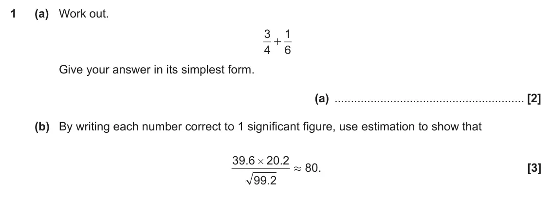 November 2019 Paper 5, question 1: (a) Work out. 3 1 4 + 6 Give your answer in its simplest form. (a) (b) By writing each number correct to 1 significant figure, use estimation to show that 39 6