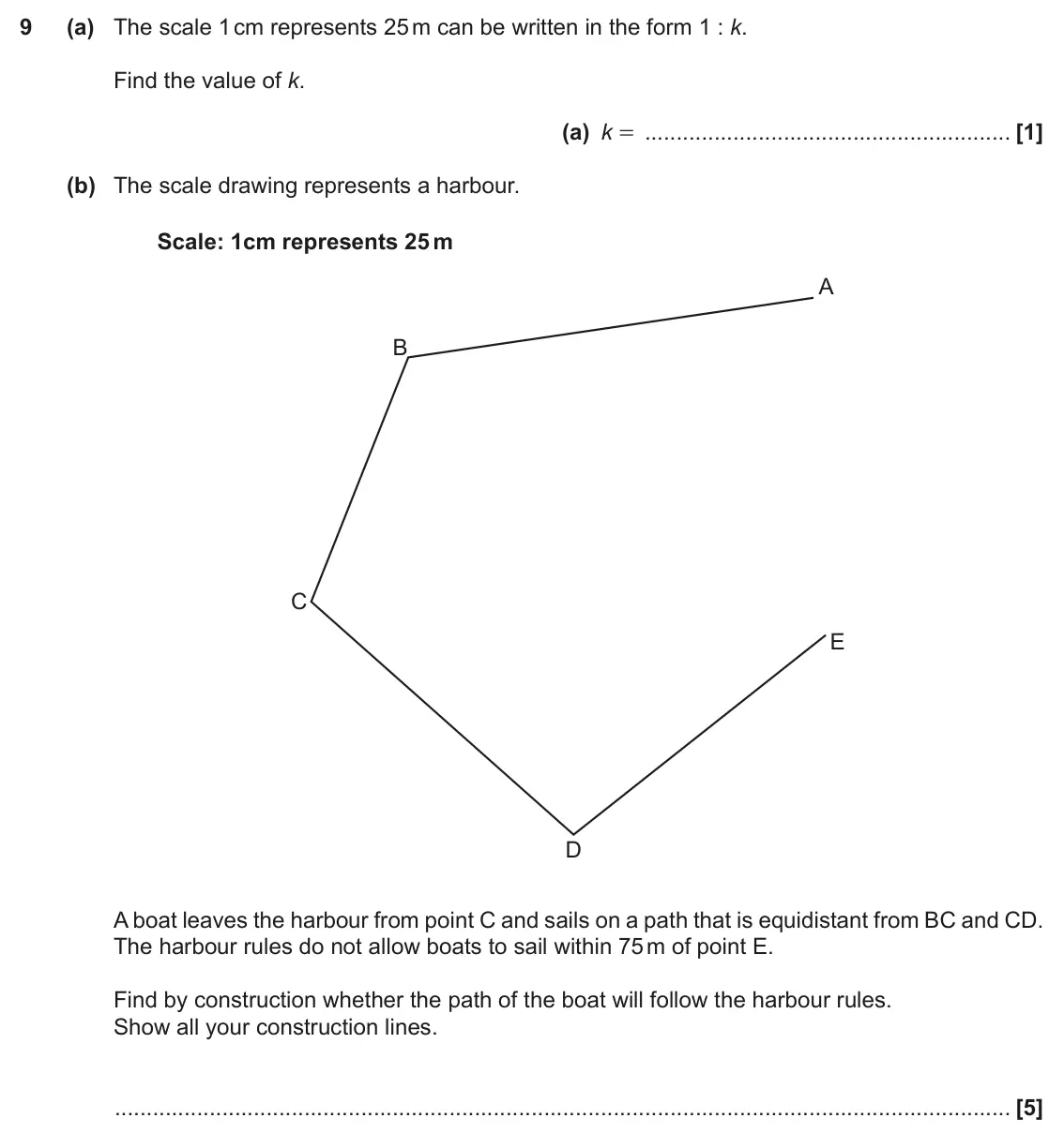 November 2019 Paper 5, question 9: (a) The scale 1 cm represents 25 m can be written in the form 1 : k. Find the value of k. (a) k = (b) The scale drawing represents a harbour. Scale: 1cm represe