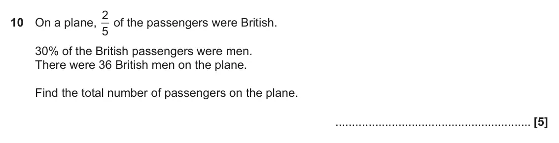 November 2019 Paper 5, question 10: On a plane, 5 30% of the British passengers were men. There were 36 British men on the plane. Find the total number of passengers on the plane.