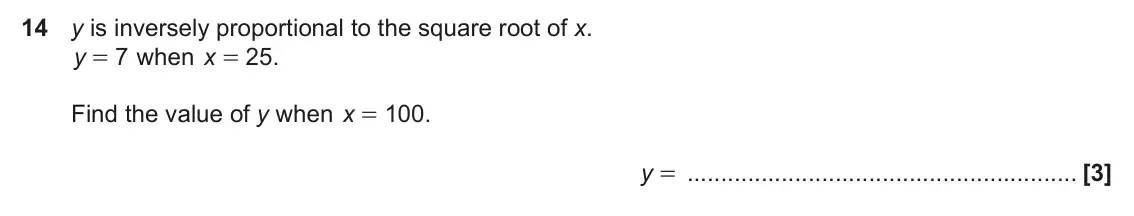 November 2019 Paper 5, question 14: y is inversely proportional to the square root of x. y 7 when x 25 . = = Find the value of y when x 100 . = y =