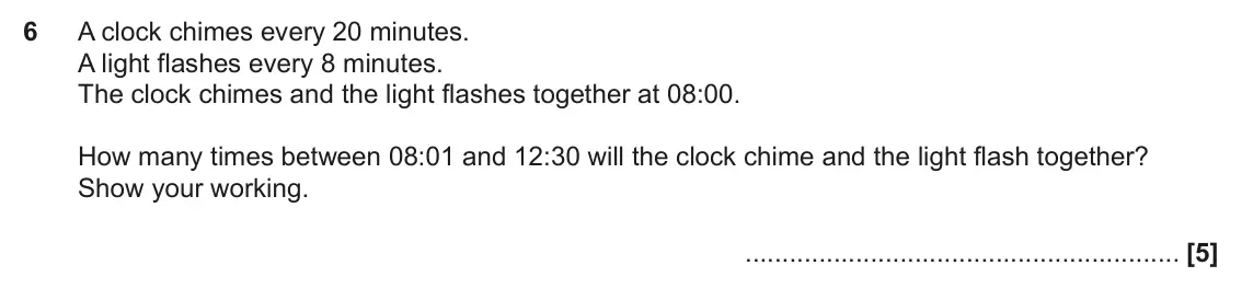 November 2020 Paper 5, question 6: A clock chimes every 20 minutes. A light flashes every 8 minutes. The clock chimes and the light flashes together at 08:00. How many times between 08:01 and 12: