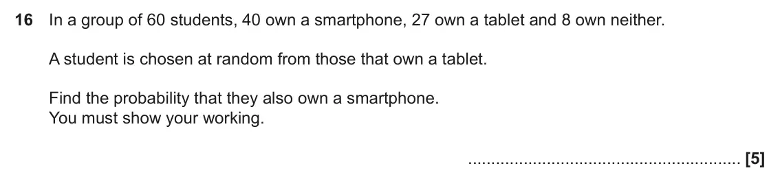 November 2021 Paper 5, question 16: In a group of 60 students, 40 own a smartphone, 27 own a tablet and 8 own neither. A student is chosen at random from those that own a tablet. Find the probabil