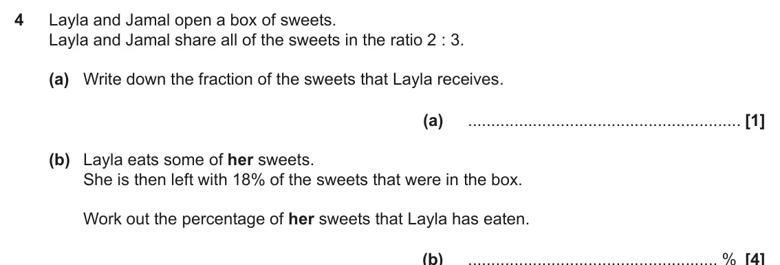November 2022 Paper 5, question 4: Layla and Jamal open a box of sweets. Layla and Jamal share all of the sweets in the ratio 2 : 3. (a) Write down the fraction of the sweets that Layla receives.