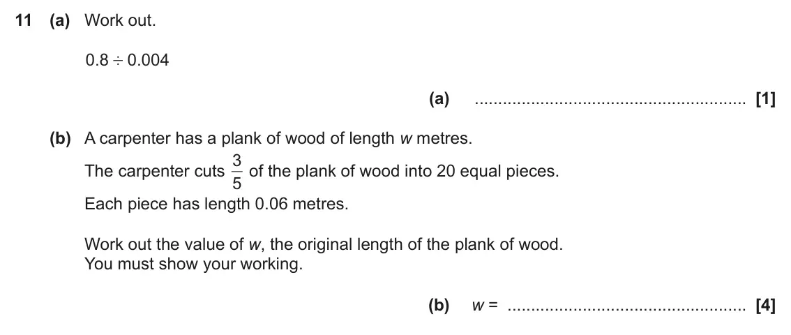 November 2023 Paper 5, question 11: (a) Work out. 0 8 . 0 004 . ' (a) (b) A carpenter has a plank of wood of length w metres. 3 of the plank of wood into 20 equal pieces. The carpenter cuts 5 Each