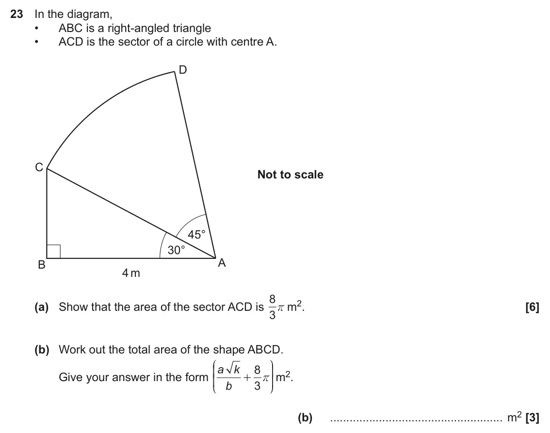 November 2023 Paper 5, question 23: In the diagram, • ABC is a right-angled triangle • ACD is the sector of a circle with centre A. D C Not to scale 45° 30° A B 4 m 8 r m2. (a) Show that the area