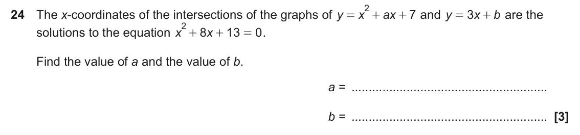 November 2023 Paper 5, question 24: The x-coordinates of the intersections of the graphs of y x ax 7 and y 3 x b are the = + + = + 2 + solutions to the equation x 8 x 13 0 . + = Find the value of