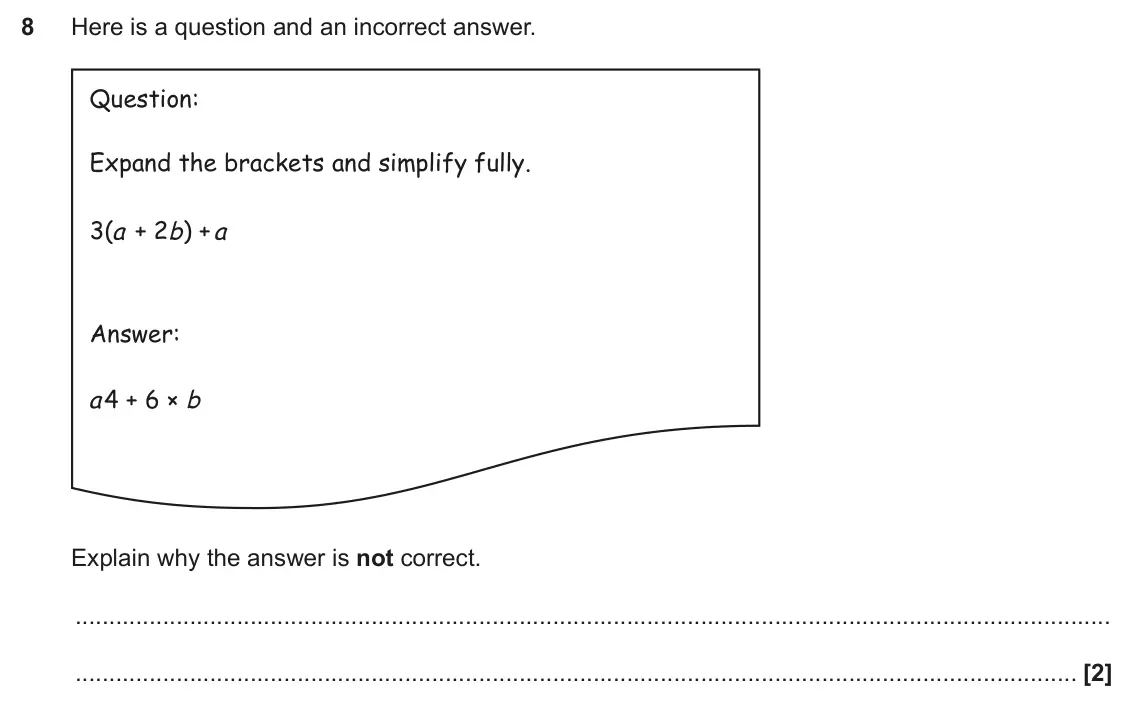 November 2024 Paper 5, question 8: Here is a question and an incorrect answer. Question: Expand the brackets and simplify fully. 3( + 2 ) + a b a Answer: a 4 + 6 × b Explain why the answer is not