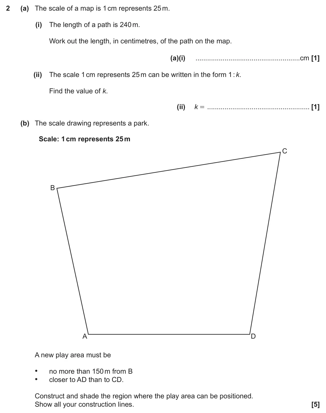 June 2017 Paper 6, question 2: (a) The scale of a map is 1 cm represents 25 m. (i) The length of a path is 240 m. Work out the length, in centimetres, of the path on the map. (a)(i) cm (ii) T