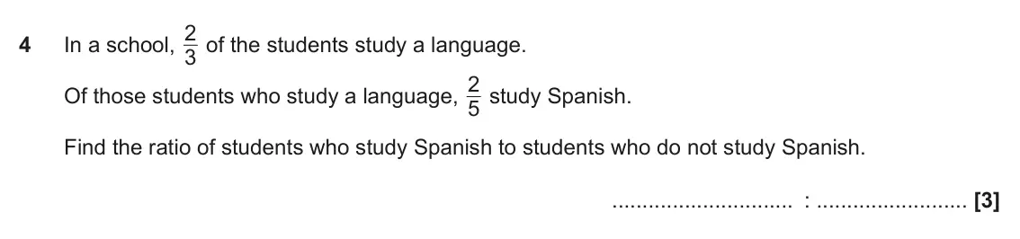 June 2017 Paper 6, question 4: In a school, 3 Of those students who study a language, 2 5 study Spanish. Find the ratio of students who study Spanish to students who do not study Spanish. :