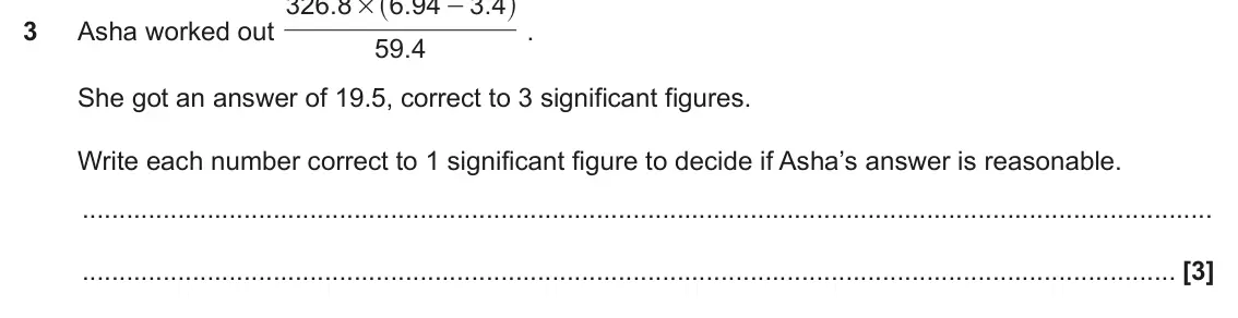 June 2018 Paper 6, question 3: 4 . - # 3 Asha worked out . 59 4 . She got an answer of 19.5, correct to 3 significant figures. Write each number correct to 1 significant figure to decide if A