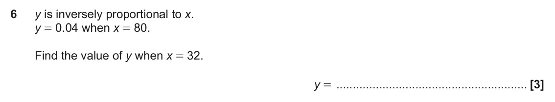June 2018 Paper 6, question 6: y is inversely proportional to x. y = 0.04 when x = 80. Find the value of y when x = 32. y =